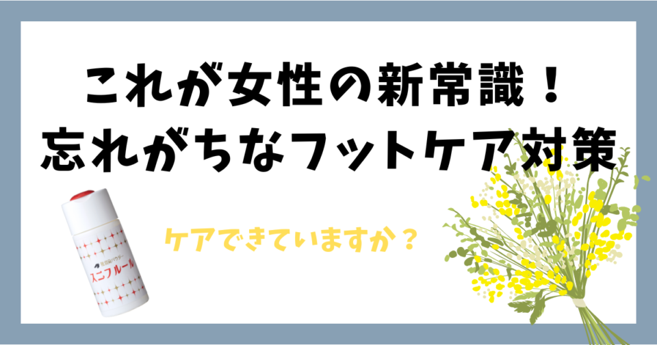 これが女性の新常識！忘れがちなフットケア対策